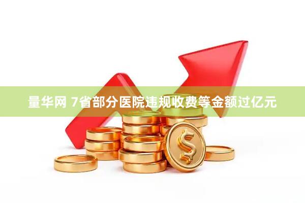 量华网 7省部分医院违规收费等金额过亿元