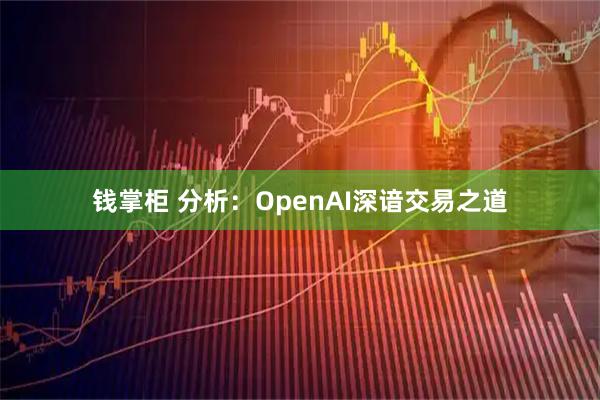 钱掌柜 分析：OpenAI深谙交易之道