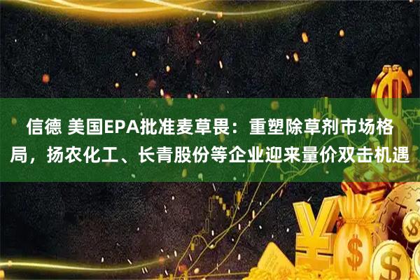 信德 美国EPA批准麦草畏:重塑除草剂市场格局,扬农化工、长青股份等企业迎来量价双击机遇