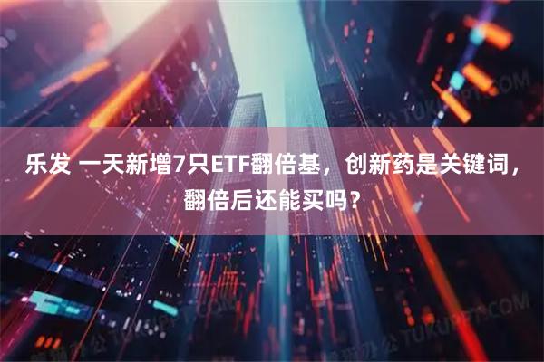 乐发 一天新增7只ETF翻倍基,创新药是关键词,翻倍后还能买吗?
