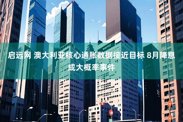 启远网 澳大利亚核心通胀数据接近目标 8月降息成大概率事件
