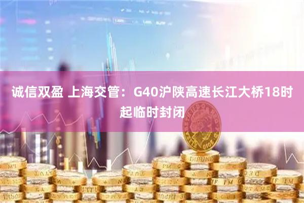诚信双盈 上海交管:G40沪陕高速长江大桥18时起临时封闭