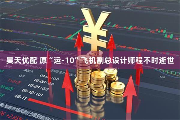 昊天优配 原“运-10”飞机副总设计师程不时逝世