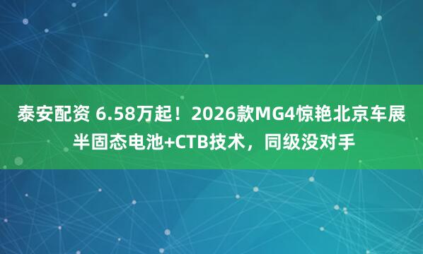 泰安配资 6.58万起！2026款MG4惊艳北京车展 半固态电池+CTB技术，同级没对手