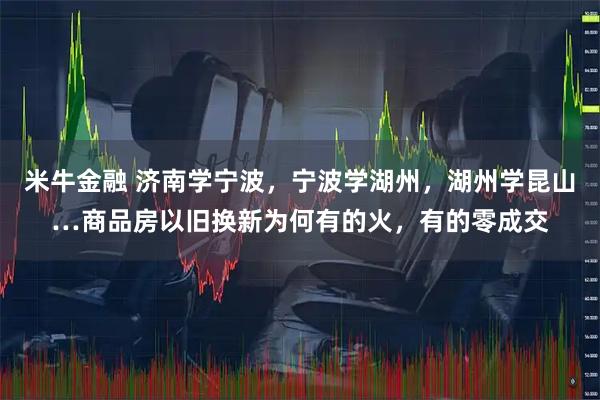 米牛金融 济南学宁波，宁波学湖州，湖州学昆山…商品房以旧换新为何有的火，有的零成交