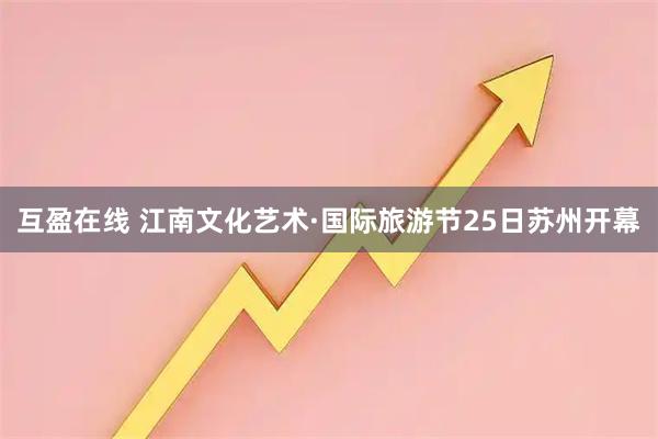 互盈在线 江南文化艺术·国际旅游节25日苏州开幕