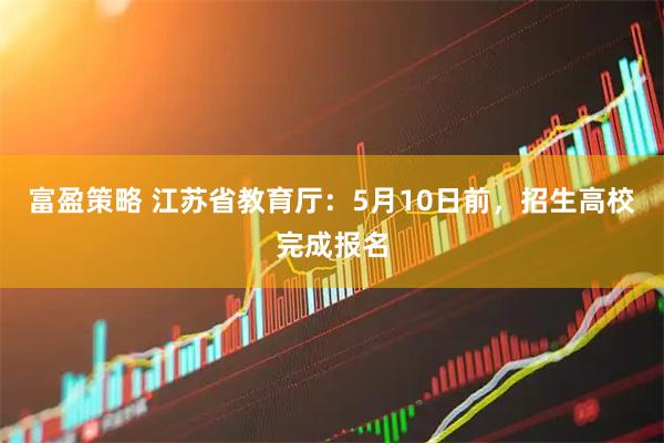 富盈策略 江苏省教育厅：5月10日前，招生高校完成报名