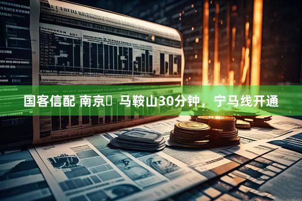 国客信配 南京⇌马鞍山30分钟，宁马线开通