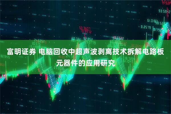 富明证券 电脑回收中超声波剥离技术拆解电路板元器件的应用研究