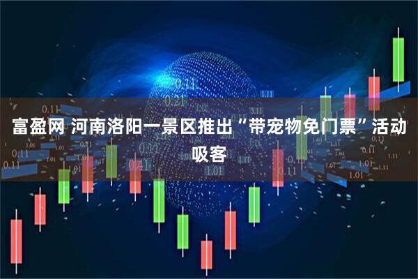 富盈网 河南洛阳一景区推出“带宠物免门票”活动吸客