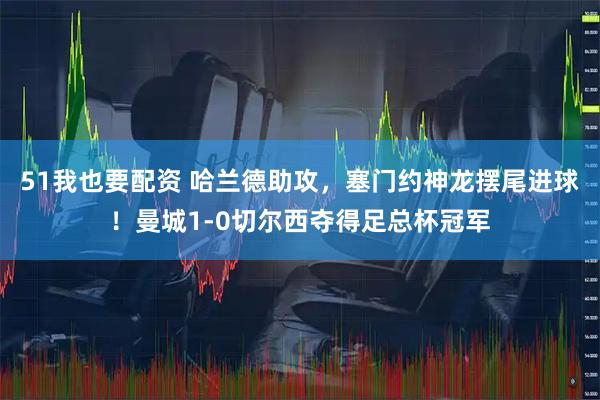 51我也要配资 哈兰德助攻，塞门约神龙摆尾进球！曼城1-0切尔西夺得足总杯冠军