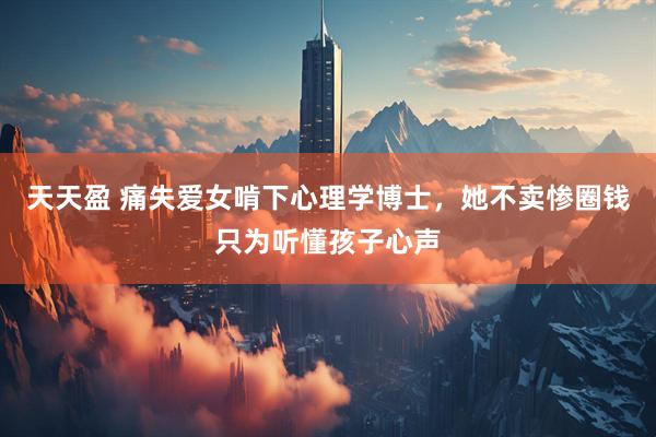 天天盈 痛失爱女啃下心理学博士，她不卖惨圈钱只为听懂孩子心声