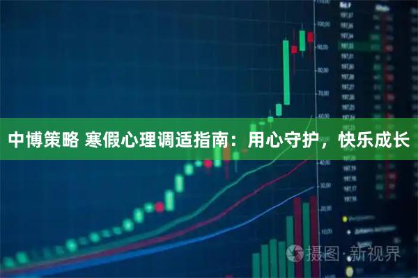 中博策略 寒假心理调适指南：用心守护，快乐成长