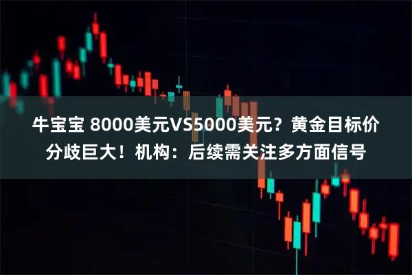 牛宝宝 8000美元VS5000美元？黄金目标价分歧巨大！机构：后续需关注多方面信号