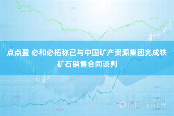 点点盈 必和必拓称已与中国矿产资源集团完成铁矿石销售合同谈判