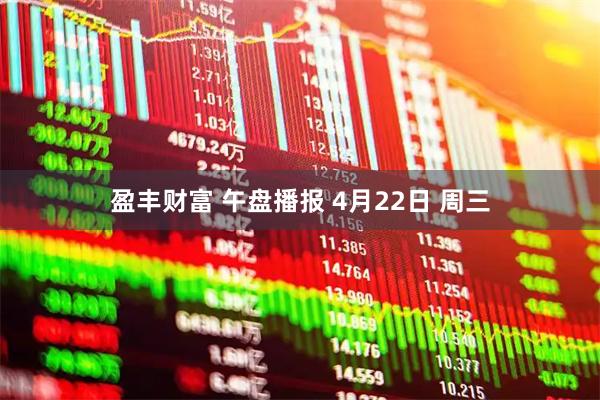 盈丰财富 午盘播报 4月22日 周三