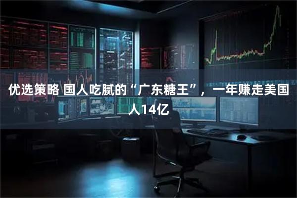 优选策略 国人吃腻的“广东糖王”，一年赚走美国人14亿