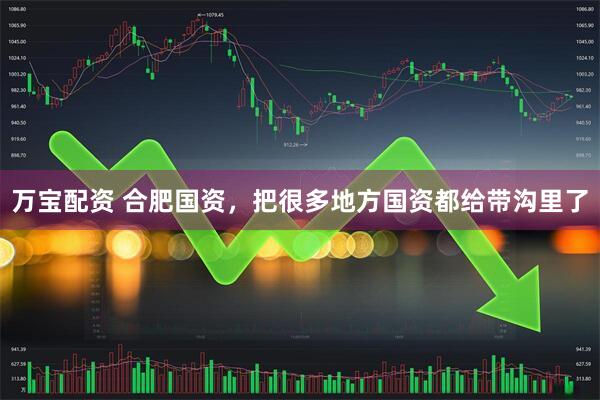 万宝配资 合肥国资，把很多地方国资都给带沟里了