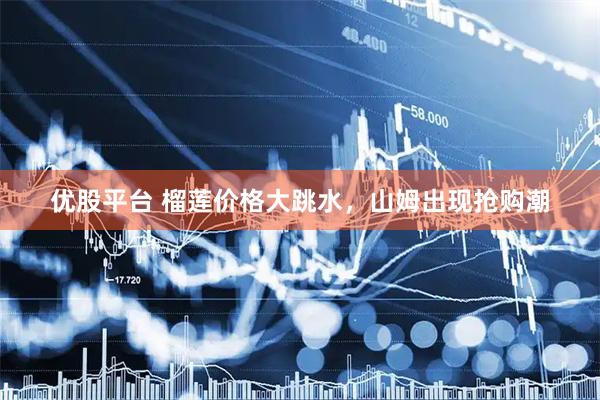 优股平台 榴莲价格大跳水，山姆出现抢购潮