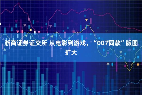 浙商证券证交所 从电影到游戏，“007同款”版图扩大