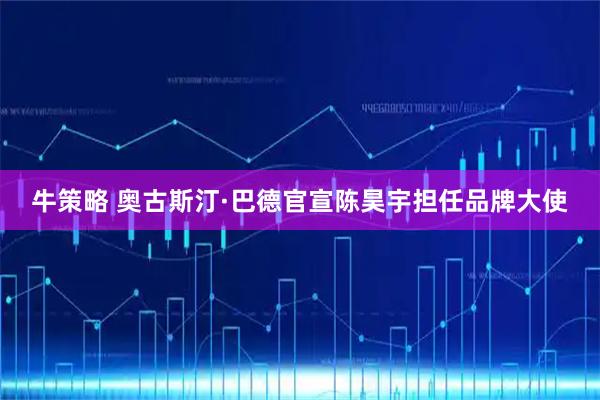 牛策略 奥古斯汀·巴德官宣陈昊宇担任品牌大使
