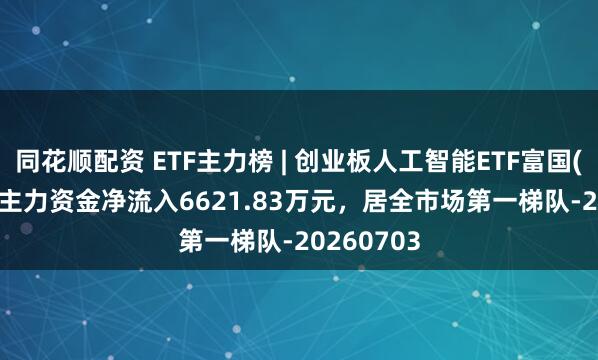 同花顺配资 ETF主力榜 | 创业板人工智能ETF富国(159246)主力资金净流入6621.83万元，居全市场第一梯队-20260703
