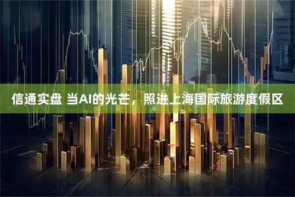 信通实盘 当AI的光芒，照进上海国际旅游度假区