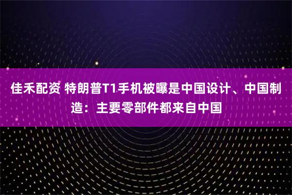 佳禾配资 特朗普T1手机被曝是中国设计、中国制造：主要零部件都来自中国