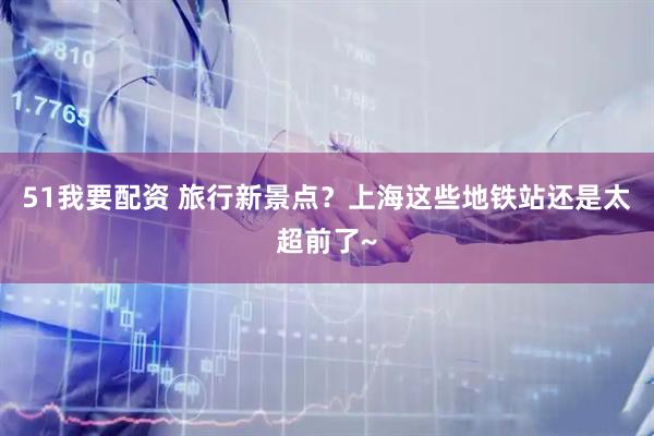 51我要配资 旅行新景点？上海这些地铁站还是太超前了~