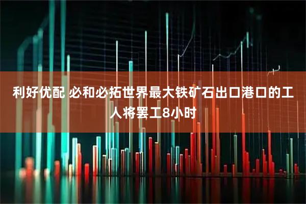 利好优配 必和必拓世界最大铁矿石出口港口的工人将罢工8小时