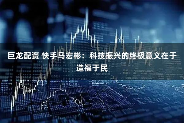 巨龙配资 快手马宏彬：科技振兴的终极意义在于造福于民