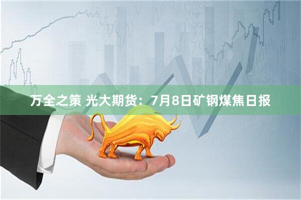 万全之策 光大期货：7月8日矿钢煤焦日报