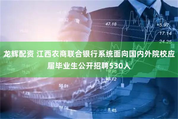 龙辉配资 江西农商联合银行系统面向国内外院校应届毕业生公开招聘530人