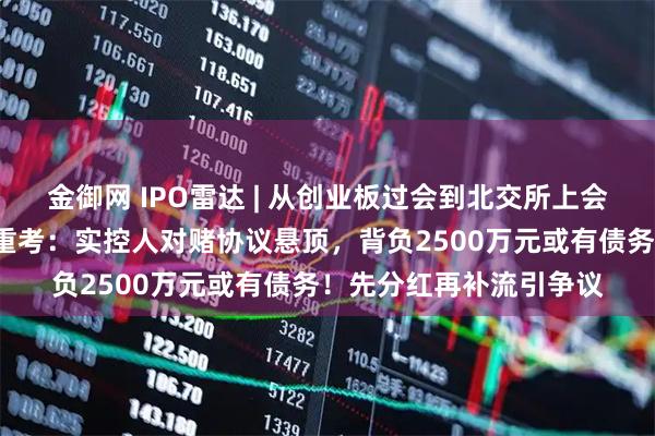 金御网 IPO雷达 | 从创业板过会到北交所上会，森峰激光“换考场”重考：实控人对赌协议悬顶，背负2500万元或有债务！先分红再补流引争议