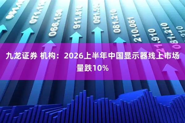 九龙证券 机构：2026上半年中国显示器线上市场量跌10%