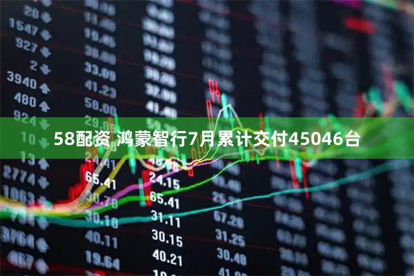 58配资 鸿蒙智行7月累计交付45046台