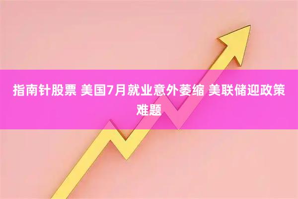 指南针股票 美国7月就业意外萎缩 美联储迎政策难题