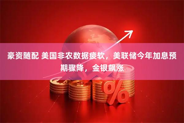 豪资随配 美国非农数据疲软，美联储今年加息预期骤降，金银飙涨