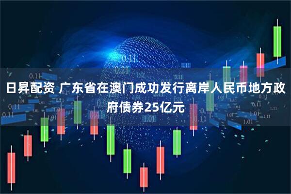 日昇配资 广东省在澳门成功发行离岸人民币地方政府债券25亿元