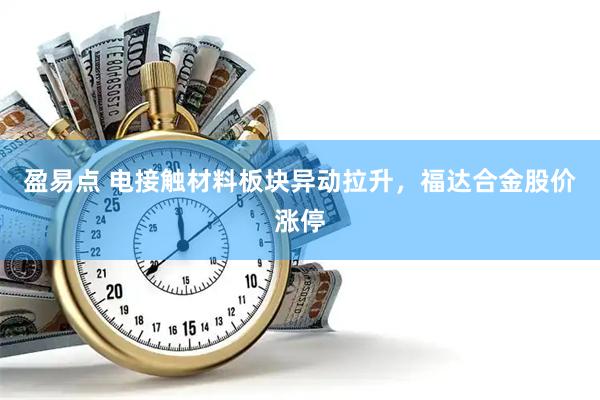 盈易点 电接触材料板块异动拉升，福达合金股价涨停