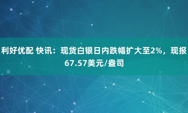 利好优配 快讯：现货白银日内跌幅扩大至2%，现报67.57美元/盎司