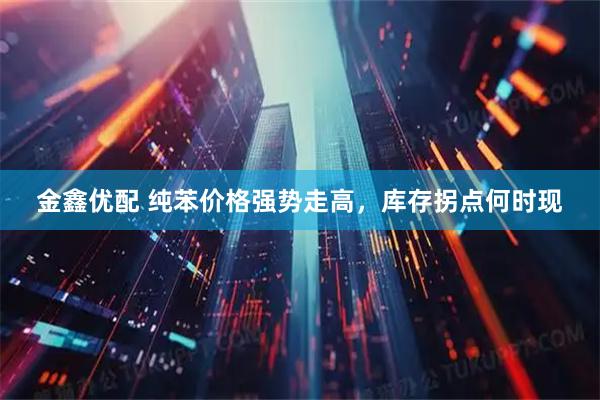 金鑫优配 纯苯价格强势走高，库存拐点何时现