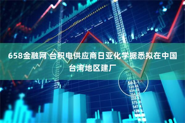 658金融网 台积电供应商日亚化学据悉拟在中国台湾地区建厂