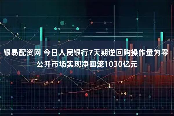 银易配资网 今日人民银行7天期逆回购操作量为零 公开市场实现净回笼1030亿元