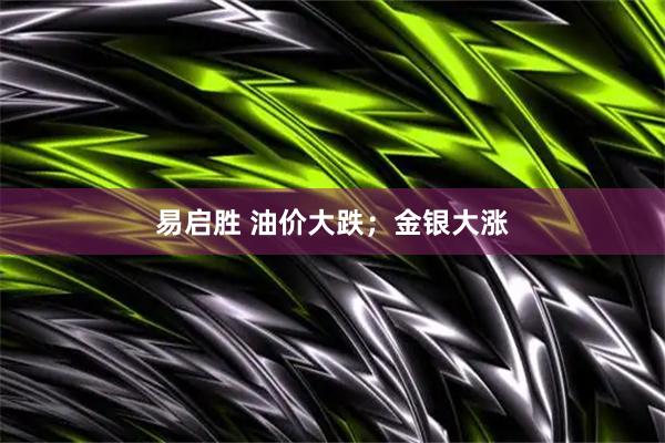易启胜 油价大跌；金银大涨