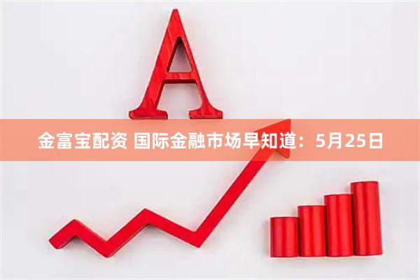 金富宝配资 国际金融市场早知道：5月25日